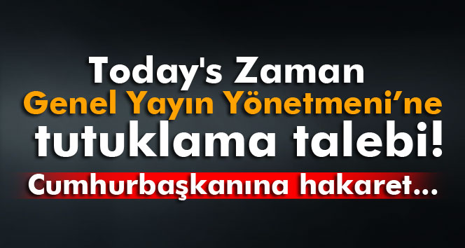 Today’s Zaman Gazetesi Genel Yayın Yönetmeni&#039;ne tutuklama talebi!