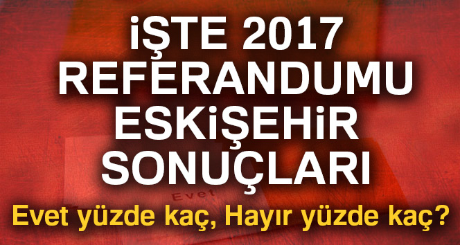 Eskişehir referandum sonuçları 2017! Eskişehir oy sonuçları | Evet hayır oranı öğren