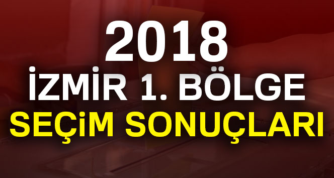 İzmir 1. Bölge Seçim Sonuçları-2018 Genel seçim sonuçları