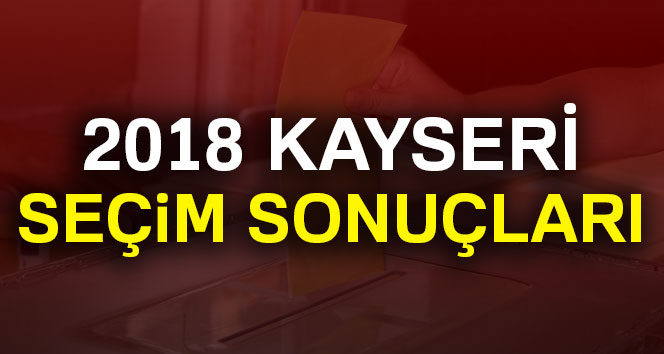 Kayseri seçim sonuçları 24 Haziran 2018: Cumhurbaşkanlığı ve Milletvekili Genel Seçim Sonuçları
