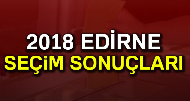 Edirne Seçim Sonuçları 2018: Cumhurbaşkanlığı Milletvekili Genel Seçim Sonuçları