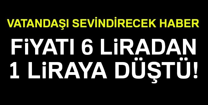Vatandaşı sevindiren haber! 6 liradan 1 liraya düştü