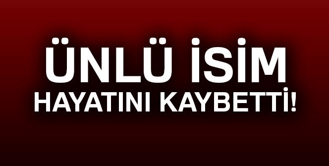 Ünlü isim hayatını kaybetti!