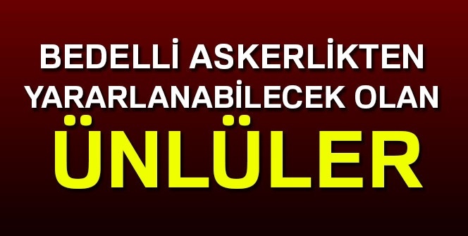 Bedelli askerlik'ten yararlanabilecek olan ünlüler