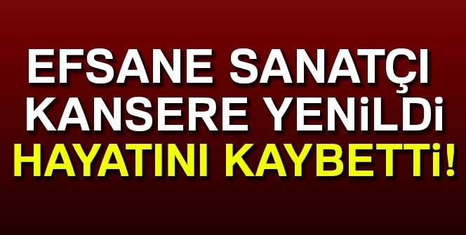 Efsane sanatçı kansere yenildi, hayatını kaybetti