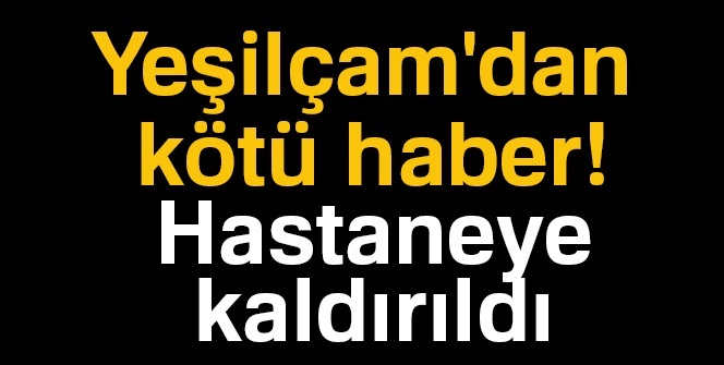 Yeşilçam'dan kötü haber! Hastaneye kaldırıldı