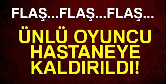 Ünlü oyuncu hastaneye kaldırıldı