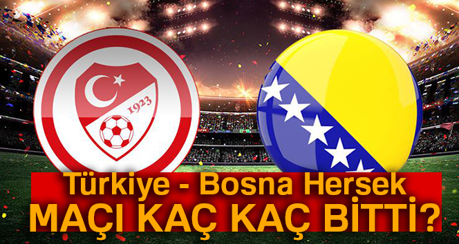 Türkiye - Bosna Hersek MAÇI kaç kaç bitti? Türkiye - Bosna Hersek maçı skoru