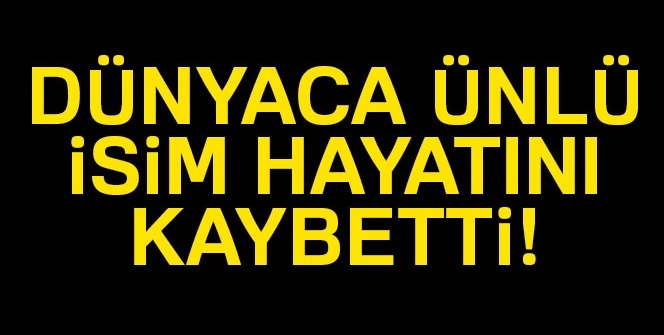 Dünyaca ünlü isim hayatını kaybetti!