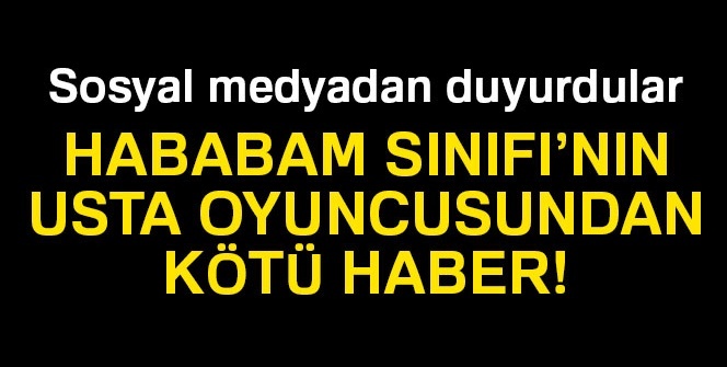 Sosyal medyadan duyurdular! Hababam Sınıfı'nın usta oyuncusundan kötü haber