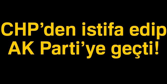 CHP'den istifa edip AK Parti'ye geçti!