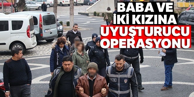 Baba ve iki kızına uyuşturucu operasyonu!