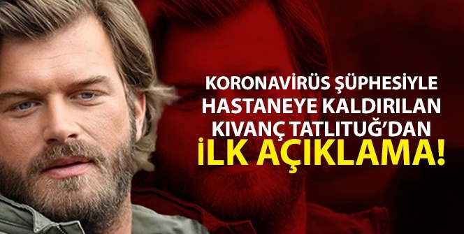 Koronavirüs şüphesiyle hastaneye kaldırılan Kıvanç Tatlıtuğ’dan ilk açıklama